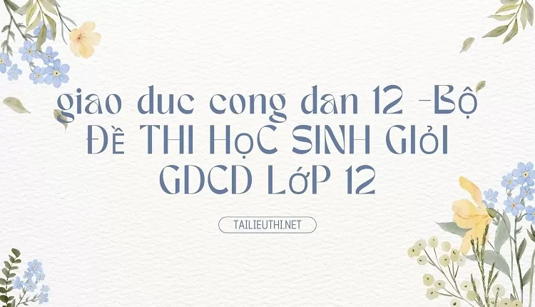 BỘ ĐỀ THI HỌC SINH GIỎI GDCD LỚP 12