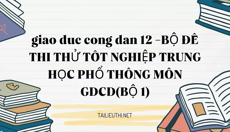 BỘ ĐỀ THI THỬ TỐT NGHIỆP TRUNG HỌC PHỔ THÔNG MÔN GDCD(BỘ 1)