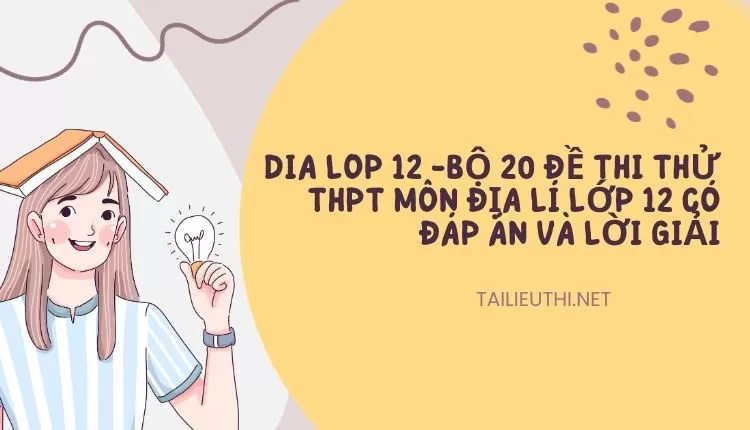 BỘ 20 ĐỀ THI THỬ THPT MÔN ĐỊA LÍ LỚP 12 CÓ ĐÁP ÁN VÀ LỜI GIẢI