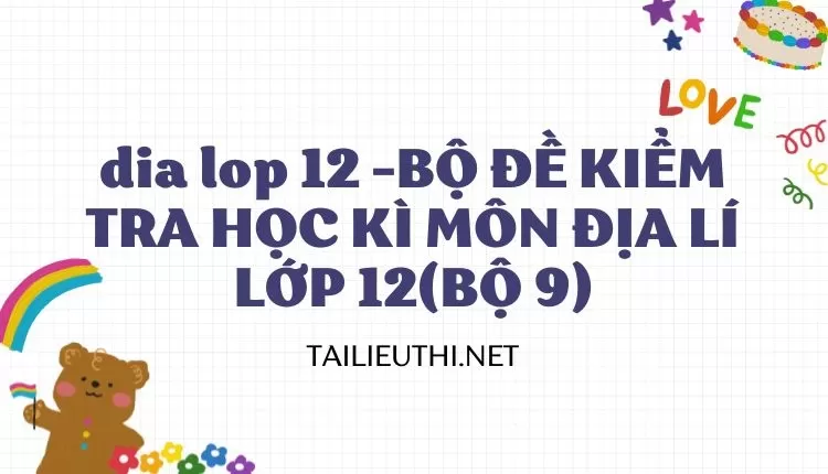 BỘ ĐỀ KIỂM TRA HỌC KÌ MÔN ĐỊA LÍ LỚP 12(BỘ 9)