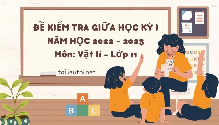 ĐỀ KIỂM TRA GIỮA HỌC KỲ I NĂM HỌC 2022 - 2023 Môn: Vật lí - Lớp 11 ( hay và chi tiết )