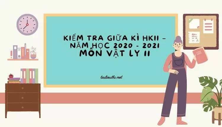 KIỂM TRA GIỮA KÌ HKII – NĂM HỌC 2020 - 2021 MÔN VẬT LÝ 11(hay và chi tiết )