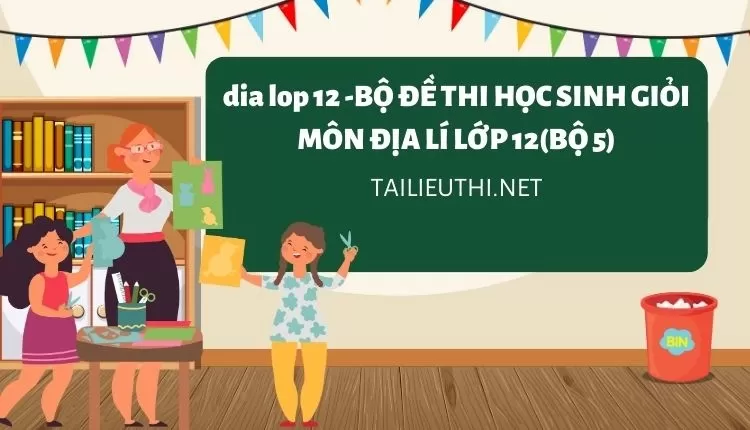 BỘ ĐỀ THI HỌC SINH GIỎI MÔN ĐỊA LÍ LỚP 12(BỘ 5)