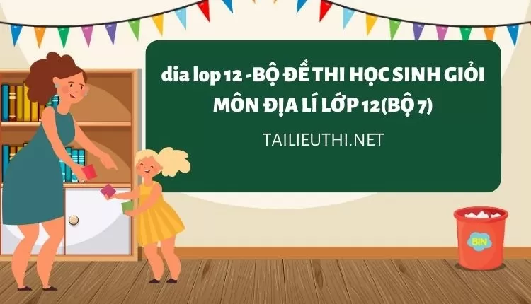 BỘ ĐỀ THI HỌC SINH GIỎI MÔN ĐỊA LÍ LỚP 12(BỘ 7)