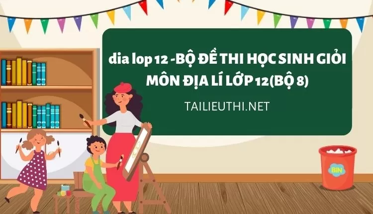 BỘ ĐỀ THI HỌC SINH GIỎI MÔN ĐỊA LÍ LỚP 12(BỘ 8)