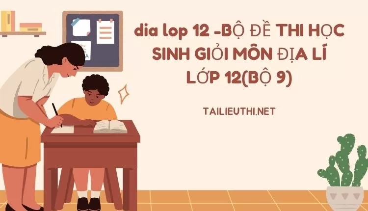 BỘ ĐỀ THI HỌC SINH GIỎI MÔN ĐỊA LÍ LỚP 12(BỘ 9)