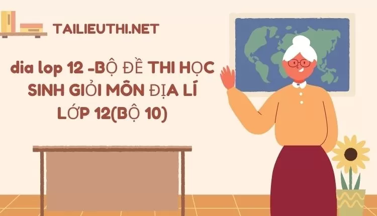 BỘ ĐỀ THI HỌC SINH GIỎI MÔN ĐỊA LÍ LỚP 12(BỘ 10)