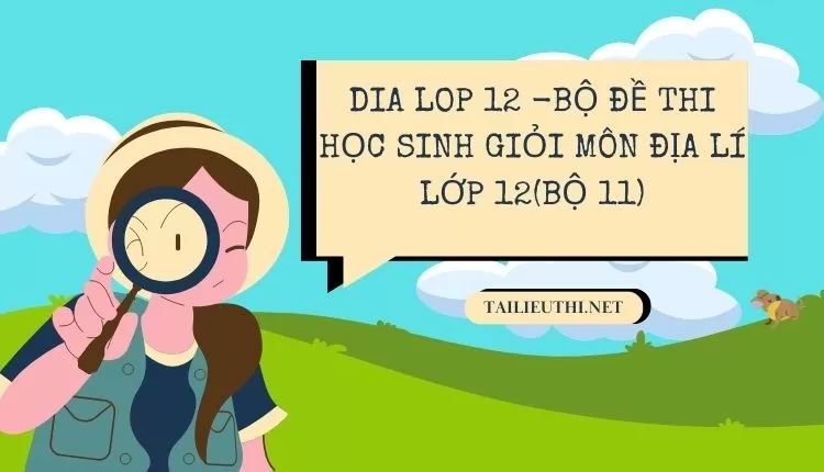 BỘ ĐỀ THI HỌC SINH GIỎI MÔN ĐỊA LÍ LỚP 12(BỘ 11)