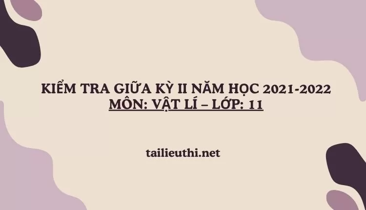 KIỂM TRA GIỮA KỲ II NĂM HỌC 2021-2022 Môn: Vật lí – Lớp: 11 (hay và chi tiết )