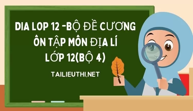 BỘ ĐỀ CƯƠNG ÔN TẬP MÔN ĐỊA LÍ LỚP 12(BỘ 4)