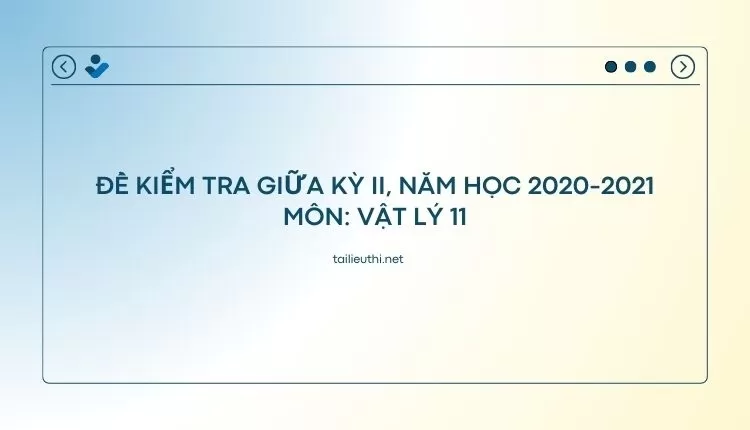 ĐỀ KIỂM TRA GIỮA KỲ II, NĂM HỌC 2020-2021 Môn: Vật Lý 11 ( hay và chi tiết )