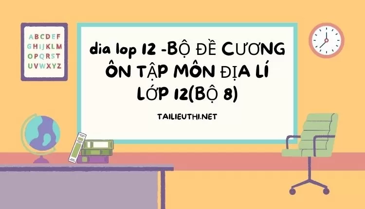 BỘ ĐỀ CƯƠNG ÔN TẬP MÔN ĐỊA LÍ LỚP 12(BỘ 8)