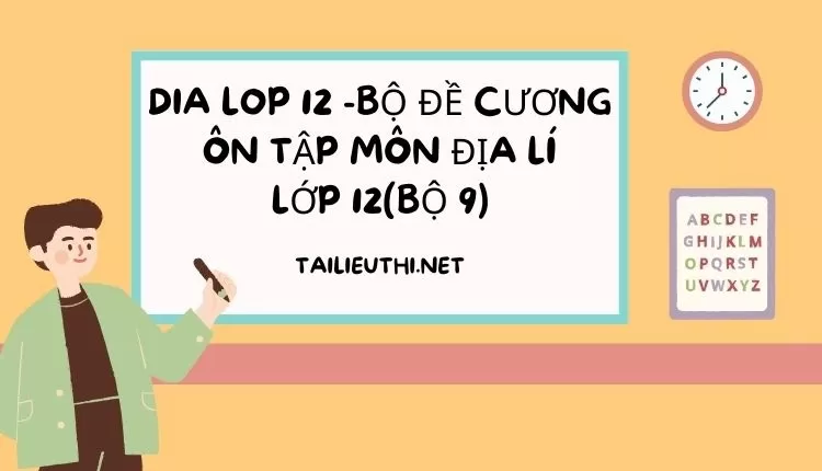 BỘ ĐỀ CƯƠNG ÔN TẬP MÔN ĐỊA LÍ LỚP 12(BỘ 9)