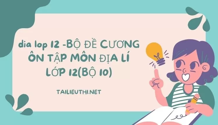 BỘ ĐỀ CƯƠNG ÔN TẬP MÔN ĐỊA LÍ LỚP 12(BỘ 10)