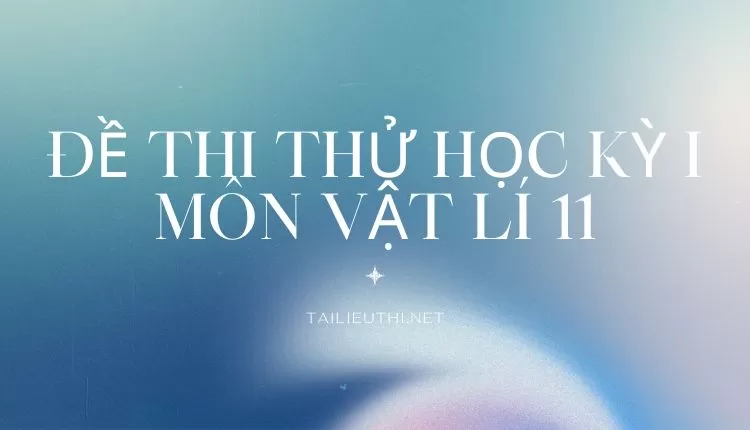 ĐỀ THI THỬ HỌC KỲ I MÔN VẬT LÍ 11 ( đa dạng và chi tiết )...