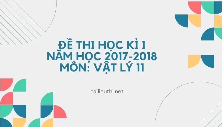 ĐỀ THI HỌC KÌ I NĂM HỌC 2017-2018 MÔN: VẬT LÝ 11( đa dạng và chi tiết )