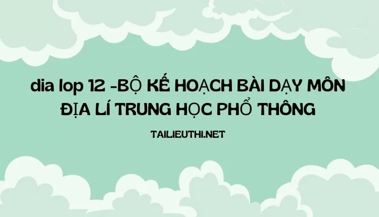 BỘ KẾ HOẠCH BÀI DẠY MÔN ĐỊA LÍ TRUNG HỌC PHỔ THÔNG