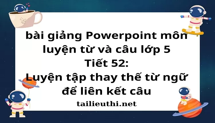 Tiết 52:Luyện tập thay thế từ ngữ để liên kết câu