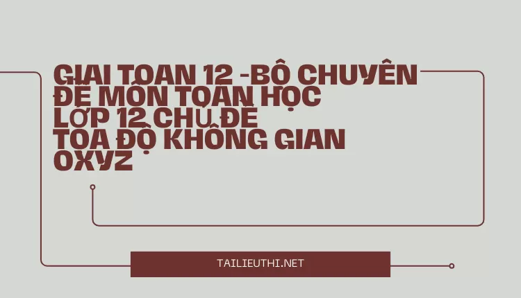 BỘ CHUYÊN ĐỀ MÔN TOÁN HỌC LỚP 12 CHỦ ĐỀ TỌA ĐỘ KHÔNG GIAN OXYZ