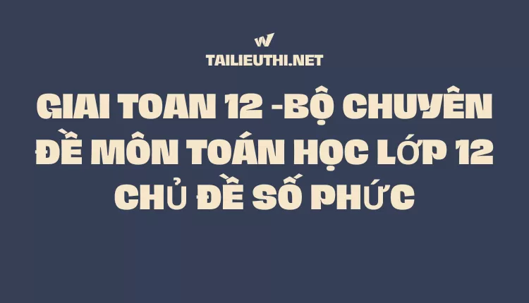 BỘ CHUYÊN ĐỀ MÔN TOÁN HỌC LỚP 12 CHỦ ĐỀ SỐ PHỨC