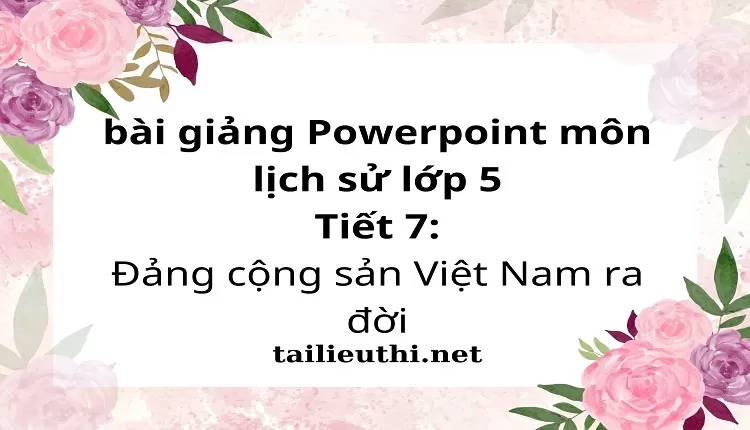 Tiết 7:Đảng cộng sản Việt Nam ra đời