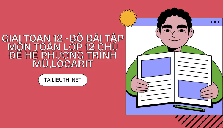 BỘ BÀI TẬP MÔN TOÁN LỚP 12 CHỦ ĐỀ HỆ PHƯƠNG TRÌNH MŨ,LOGARIT