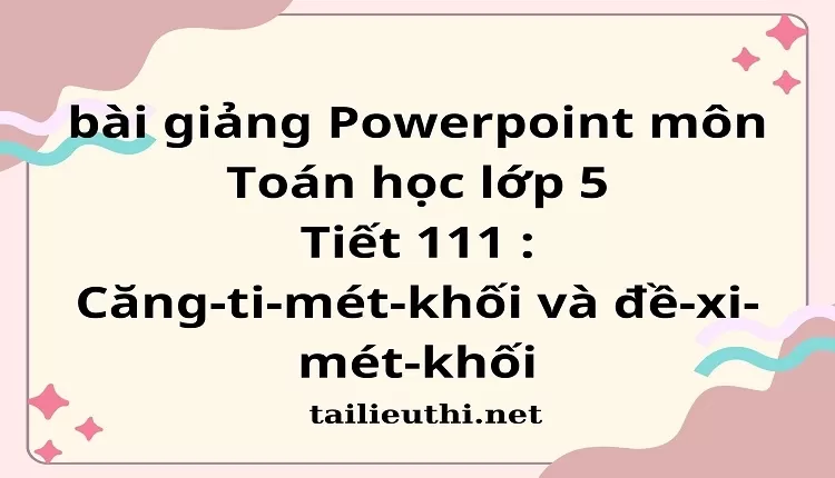 Tiết 111 :Căng-ti-mét-khối và đề-xi-mét-khối