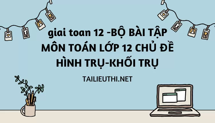 BỘ BÀI TẬP MÔN TOÁN LỚP 12 CHỦ ĐỀ HÌNH TRỤ-KHỐI TRỤ