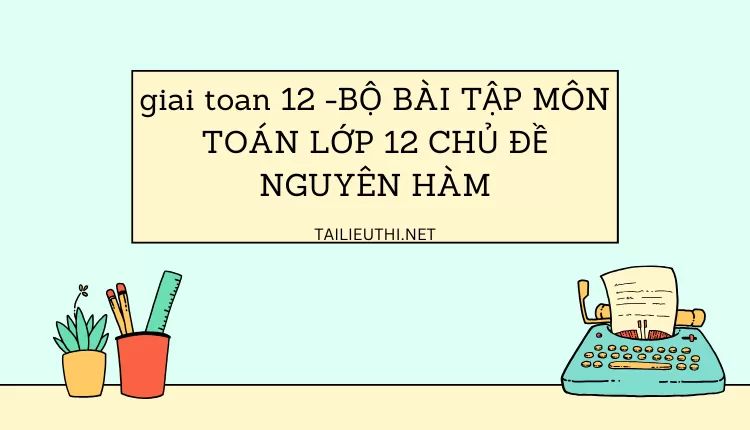 BỘ BÀI TẬP MÔN TOÁN LỚP 12 CHỦ ĐỀ NGUYÊN HÀM