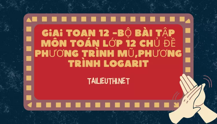 BỘ BÀI TẬP MÔN TOÁN LỚP 12 CHỦ ĐỀ PHƯƠNG TRÌNH MŨ,PHƯƠNG TRÌNH LOGARIT