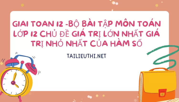 BỘ BÀI TẬP MÔN TOÁN LỚP 12 CHỦ ĐỀ GIÁ TRỊ LỚN NHẤT GIÁ TRỊ NHỎ NHẤT CỦA HÀM SỐ