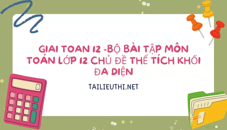 BỘ BÀI TẬP MÔN TOÁN LỚP 12 CHỦ ĐỀ THỂ TÍCH KHỐI ĐA DIỆN