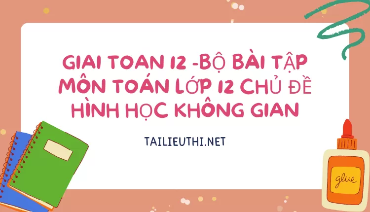 BỘ BÀI TẬP MÔN TOÁN LỚP 12 CHỦ ĐỀ HÌNH HỌC KHÔNG GIAN