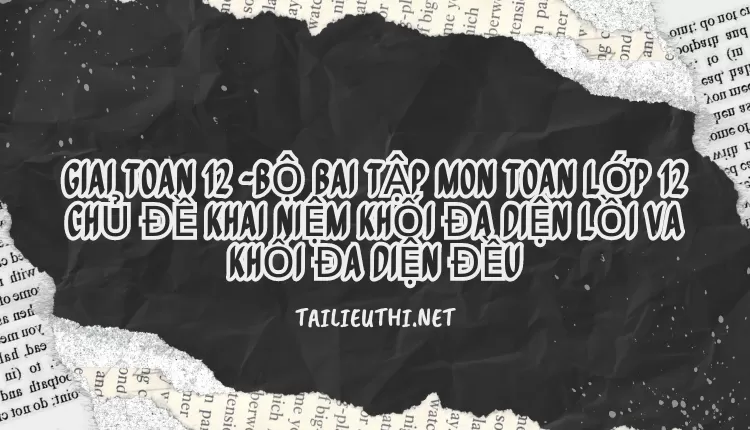 BỘ BÀI TẬP MÔN TOÁN LỚP 12 CHỦ ĐỀ KHÁI NIỆM KHỐI ĐA DIỆN LỒI VÀ KHỐI ĐA DIỆN ĐỀU