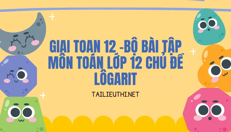 BỘ BÀI TẬP MÔN TOÁN LỚP 12 CHỦ ĐỀ LÔGARIT