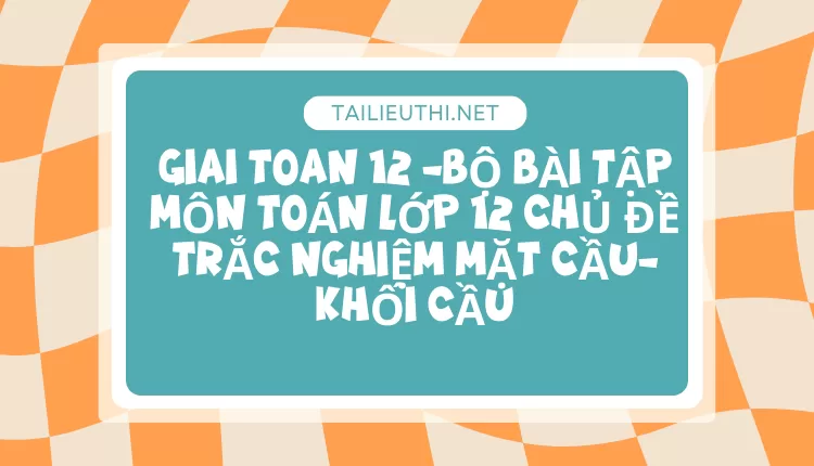 BỘ BÀI TẬP MÔN TOÁN LỚP 12 CHỦ ĐỀ TRẮC NGHIỆM MẶT CẦU-KHỐI CẦU