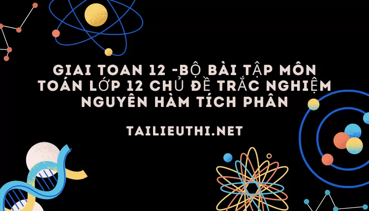 BỘ BÀI TẬP MÔN TOÁN LỚP 12 CHỦ ĐỀ TRẮC NGHIỆM NGUYÊN HÀM TÍCH PHÂN