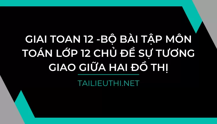 BỘ BÀI TẬP MÔN TOÁN LỚP 12 CHỦ ĐỀ SỰ TƯƠNG GIAO GIỮA HAI ĐỒ THỊ