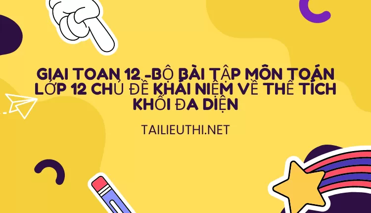 BỘ BÀI TẬP MÔN TOÁN LỚP 12 CHỦ ĐỀ KHÁI NIỆM VỀ THỂ TÍCH KHỐI ĐA DIỆN