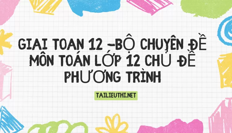 BỘ CHUYÊN ĐỀ MÔN TOÁN LỚP 12 CHỦ ĐỀ PHƯƠNG TRÌNH