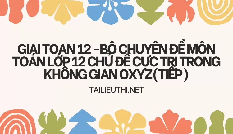 BỘ CHUYÊN ĐỀ MÔN TOÁN LỚP 12 CHỦ ĐỀ CỰC TRỊ TRONG KHÔNG GIAN Oxyz(TIẾP)