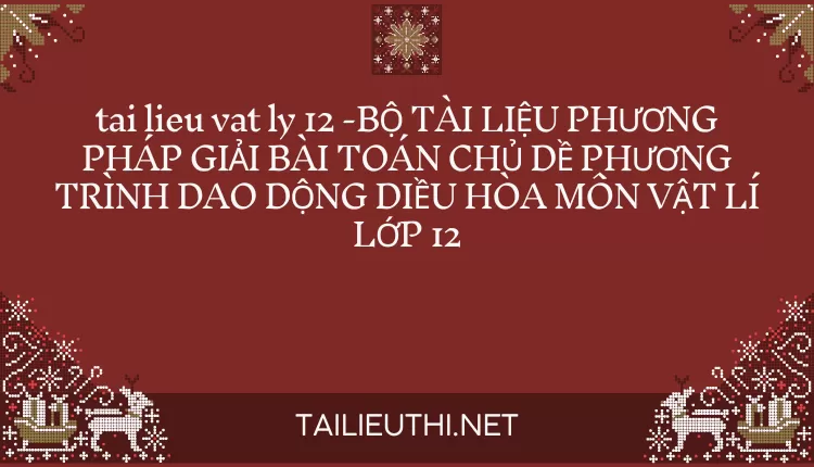 BỘ TÀI LIỆU PHƯƠNG PHÁP GIẢI BÀI TOÁN CHỦ ĐỀ PHƯƠNG TRÌNH DAO ĐỘNG ĐIỀU HÒA MÔN VẬT LÍ LỚP 12