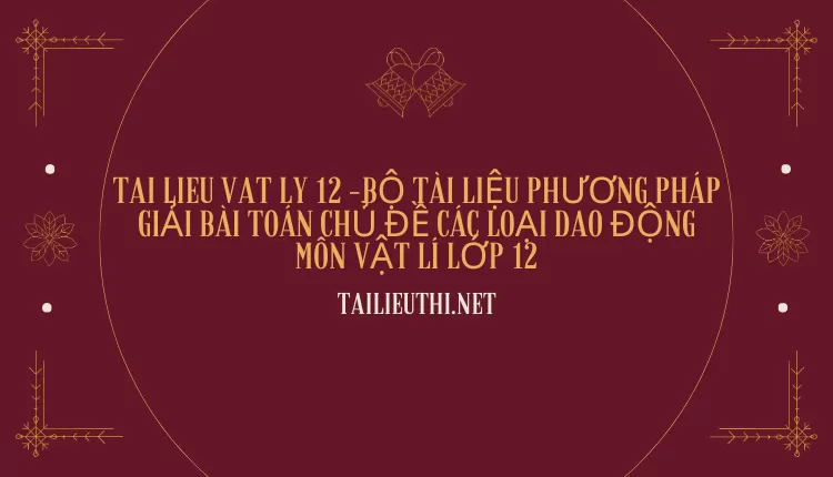 BỘ TÀI LIỆU PHƯƠNG PHÁP GIẢI BÀI TOÁN CHỦ ĐỀ CÁC LOẠI DAO ĐỘNG MÔN VẬT LÍ LỚP 12