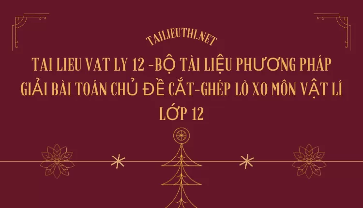 BỘ TÀI LIỆU PHƯƠNG PHÁP GIẢI BÀI TOÁN CHỦ ĐỀ CẮT-GHÉP LÒ XO MÔN VẬT LÍ LỚP 12