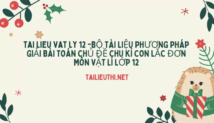 BỘ TÀI LIỆU PHƯƠNG PHÁP GIẢI BÀI TOÁN CHỦ ĐỀ CHU KÌ CON LẮC ĐƠN MÔN VẬT LÍ LỚP 12