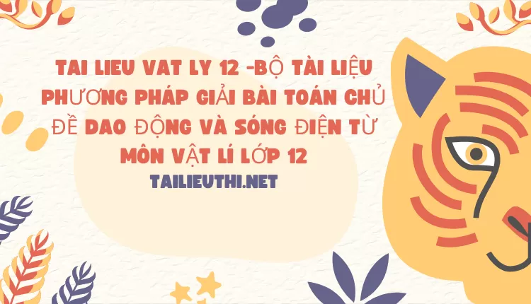 BỘ TÀI LIỆU PHƯƠNG PHÁP GIẢI BÀI TOÁN CHỦ ĐỀ DAO ĐỘNG VÀ SÓNG ĐIỆN TỪ MÔN VẬT LÍ LỚP 12