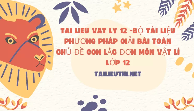 BỘ TÀI LIỆU PHƯƠNG PHÁP GIẢI BÀI TOÁN CHỦ ĐỀ CON LẮC ĐƠN MÔN VẬT LÍ LỚP 12