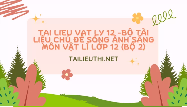 BỘ TÀI LIỆU CHỦ ĐỀ SÓNG ÁNH SÁNG MÔN VẬT LÍ LỚP 12 (BỘ 2)