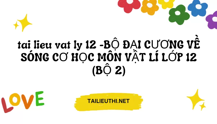 BỘ ĐẠI CƯƠNG VỀ SÓNG CƠ HỌC MÔN VẬT LÍ LỚP 12 (BỘ 2)