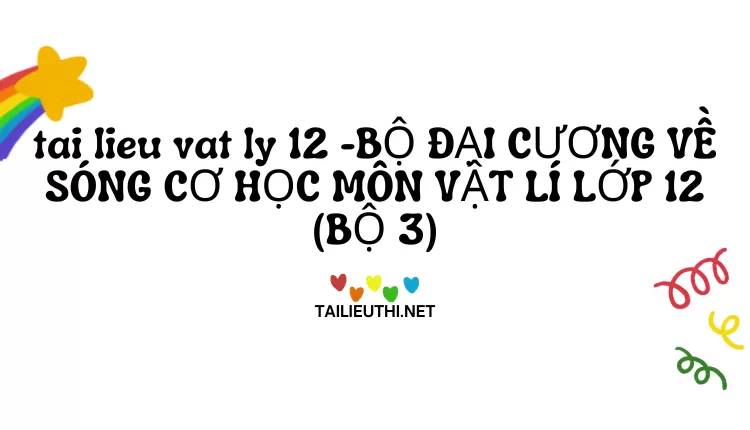 BỘ ĐẠI CƯƠNG VỀ SÓNG CƠ HỌC MÔN VẬT LÍ LỚP 12 (BỘ 3)